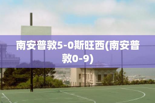 南安普敦5-0斯旺西(南安普敦0-9)