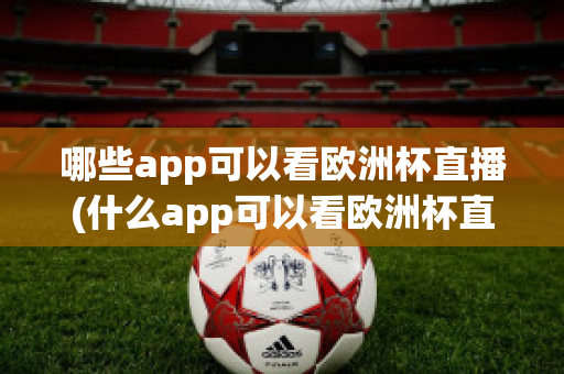 哪些app可以看欧洲杯直播(什么app可以看欧洲杯直播)