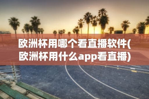 欧洲杯用哪个看直播软件(欧洲杯用什么app看直播)