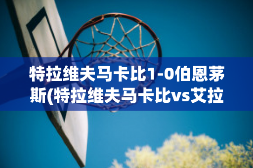 特拉维夫马卡比1-0伯恩茅斯(特拉维夫马卡比vs艾拉斯克特)