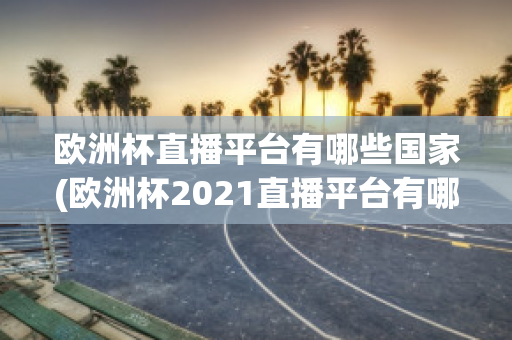 欧洲杯直播平台有哪些国家(欧洲杯2021直播平台有哪些)