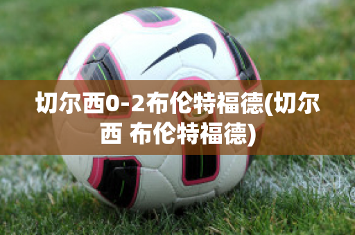 切尔西0-2布伦特福德(切尔西 布伦特福德)