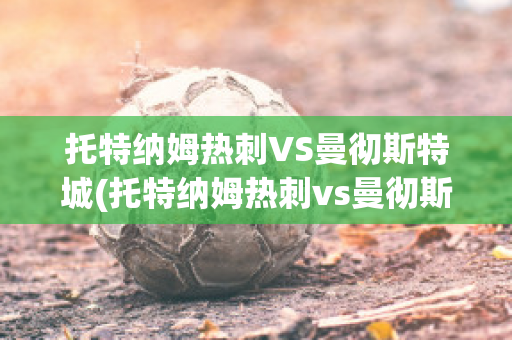 托特纳姆热刺VS曼彻斯特城(托特纳姆热刺vs曼彻斯特城比分预测)