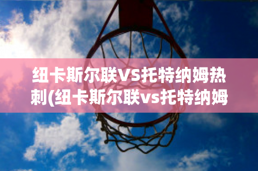 纽卡斯尔联VS托特纳姆热刺(纽卡斯尔联vs托特纳姆热刺比分)