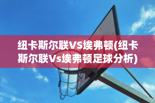 纽卡斯尔联VS埃弗顿(纽卡斯尔联Vs埃弗顿足球分析)