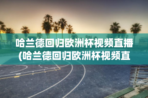 哈兰德回归欧洲杯视频直播(哈兰德回归欧洲杯视频直播在哪看)