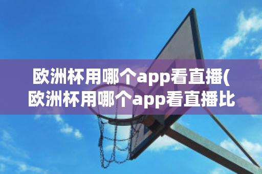 欧洲杯用哪个app看直播(欧洲杯用哪个app看直播比较好)