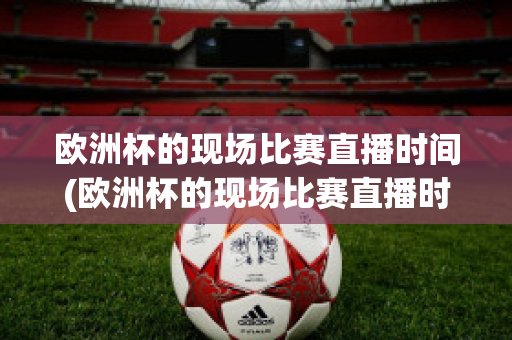 欧洲杯的现场比赛直播时间(欧洲杯的现场比赛直播时间是几点)