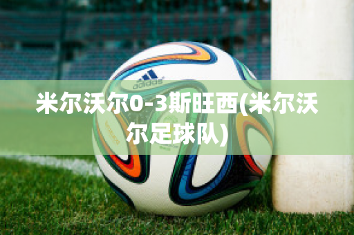 米尔沃尔0-3斯旺西(米尔沃尔足球队)