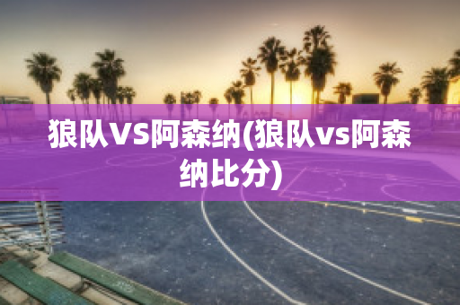 狼队VS阿森纳(狼队vs阿森纳比分)