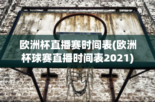 欧洲杯直播赛时间表(欧洲杯球赛直播时间表2021)