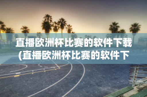 直播欧洲杯比赛的软件下载(直播欧洲杯比赛的软件下载安卓)