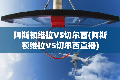 阿斯顿维拉VS切尔西(阿斯顿维拉VS切尔西直播)