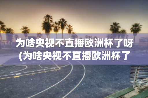 为啥央视不直播欧洲杯了呀(为啥央视不直播欧洲杯了呀)