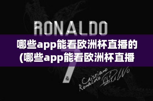 哪些app能看欧洲杯直播的(哪些app能看欧洲杯直播的平台)