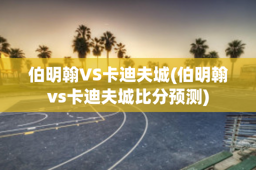 伯明翰VS卡迪夫城(伯明翰vs卡迪夫城比分预测)