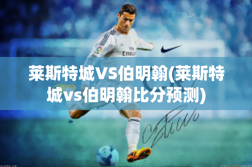 莱斯特城VS伯明翰(莱斯特城vs伯明翰比分预测)