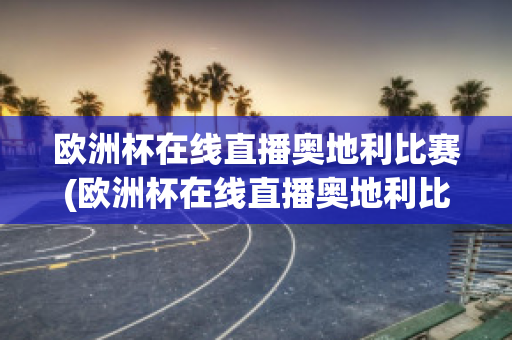 欧洲杯在线直播奥地利比赛(欧洲杯在线直播奥地利比赛回放)