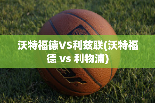 沃特福德VS利兹联(沃特福德 vs 利物浦)