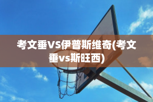 考文垂VS伊普斯维奇(考文垂vs斯旺西)