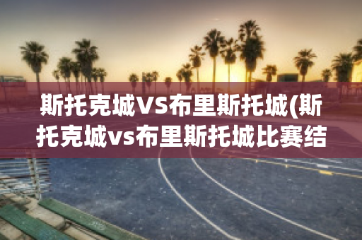 斯托克城VS布里斯托城(斯托克城vs布里斯托城比赛结果)