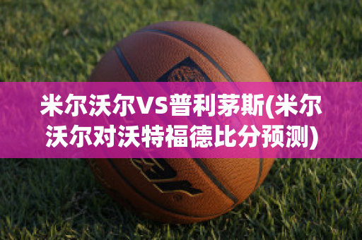 米尔沃尔VS普利茅斯(米尔沃尔对沃特福德比分预测)