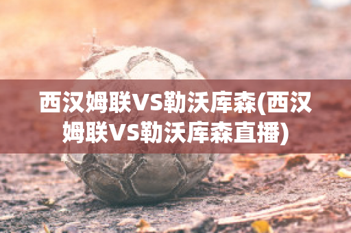 西汉姆联VS勒沃库森(西汉姆联VS勒沃库森直播)