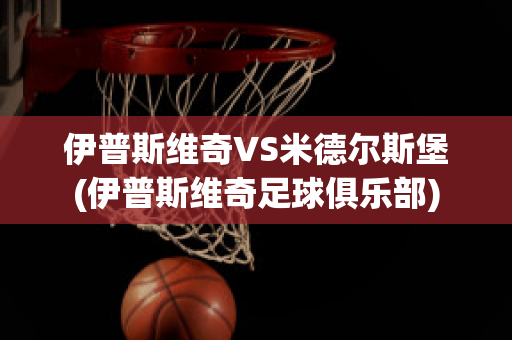 伊普斯维奇VS米德尔斯堡(伊普斯维奇足球俱乐部)