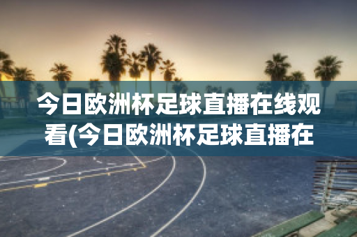 今日欧洲杯足球直播在线观看(今日欧洲杯足球直播在线观看免费)