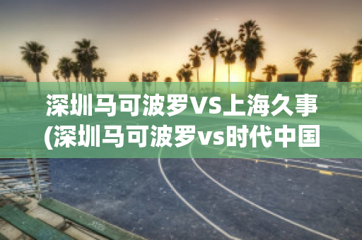 深圳马可波罗VS上海久事(深圳马可波罗vs时代中国广州)