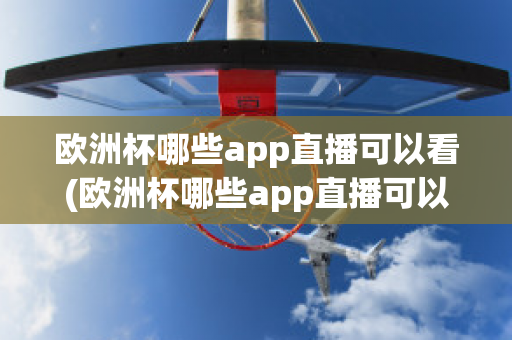 欧洲杯哪些app直播可以看(欧洲杯哪些app直播可以看到)