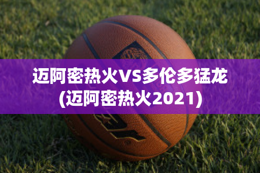 迈阿密热火VS多伦多猛龙(迈阿密热火2021)