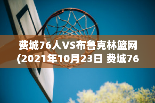 费城76人VS布鲁克林篮网(2021年10月23日 费城76人 vs 布鲁克林篮网高清直播)