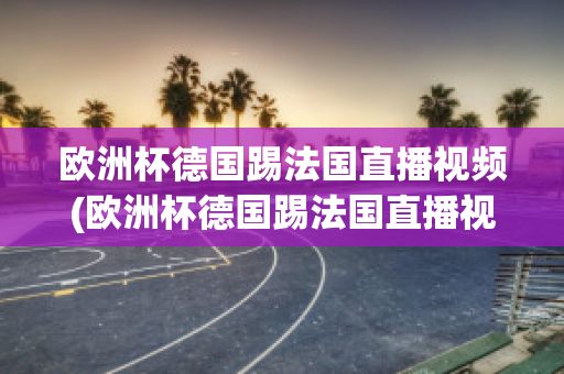 欧洲杯德国踢法国直播视频(欧洲杯德国踢法国直播视频在线观看)