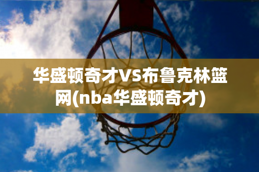 华盛顿奇才VS布鲁克林篮网(nba华盛顿奇才)