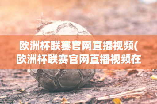 欧洲杯联赛官网直播视频(欧洲杯联赛官网直播视频在线观看)