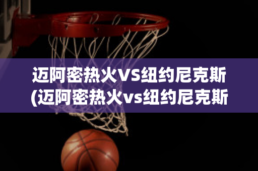 迈阿密热火VS纽约尼克斯(迈阿密热火vs纽约尼克斯比分预测)