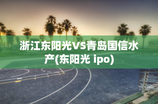 浙江东阳光VS青岛国信水产(东阳光 ipo)