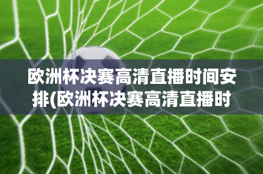 欧洲杯决赛高清直播时间安排(欧洲杯决赛高清直播时间安排表)