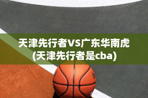 天津先行者VS广东华南虎(天津先行者是cba)