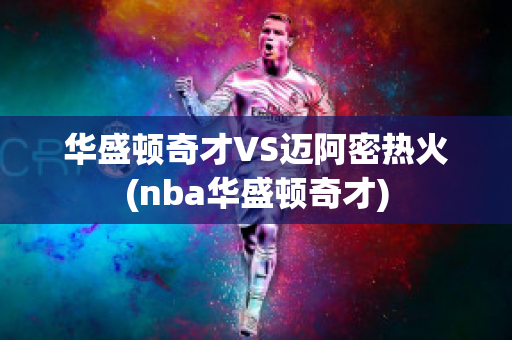 华盛顿奇才VS迈阿密热火(nba华盛顿奇才)