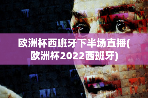 欧洲杯西班牙下半场直播(欧洲杯2022西班牙)