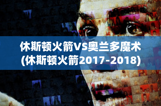 休斯顿火箭VS奥兰多魔术(休斯顿火箭2017-2018)