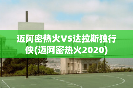 迈阿密热火VS达拉斯独行侠(迈阿密热火2020)