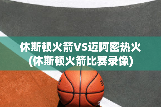 休斯顿火箭VS迈阿密热火(休斯顿火箭比赛录像)