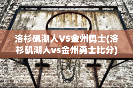 洛杉矶湖人VS金州勇士(洛杉矶湖人vs金州勇士比分)