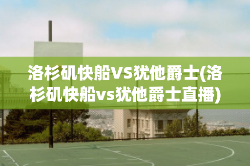 洛杉矶快船VS犹他爵士(洛杉矶快船vs犹他爵士直播)