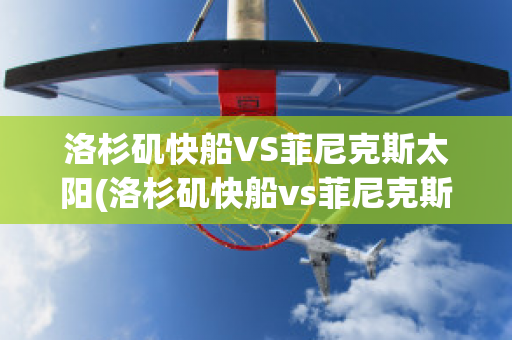 洛杉矶快船VS菲尼克斯太阳(洛杉矶快船vs菲尼克斯太阳结果)