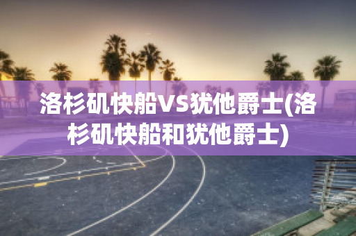 洛杉矶快船VS犹他爵士(洛杉矶快船和犹他爵士)