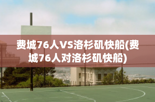 费城76人VS洛杉矶快船(费城76人对洛杉矶快船)